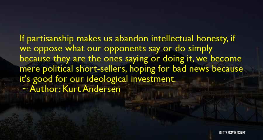 Kurt Andersen Quotes: If Partisanship Makes Us Abandon Intellectual Honesty, If We Oppose What Our Opponents Say Or Do Simply Because They Are