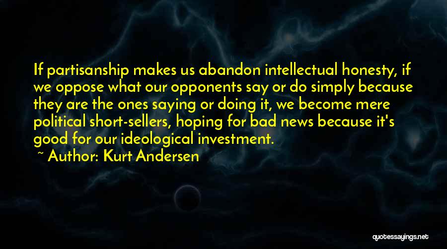 Kurt Andersen Quotes: If Partisanship Makes Us Abandon Intellectual Honesty, If We Oppose What Our Opponents Say Or Do Simply Because They Are