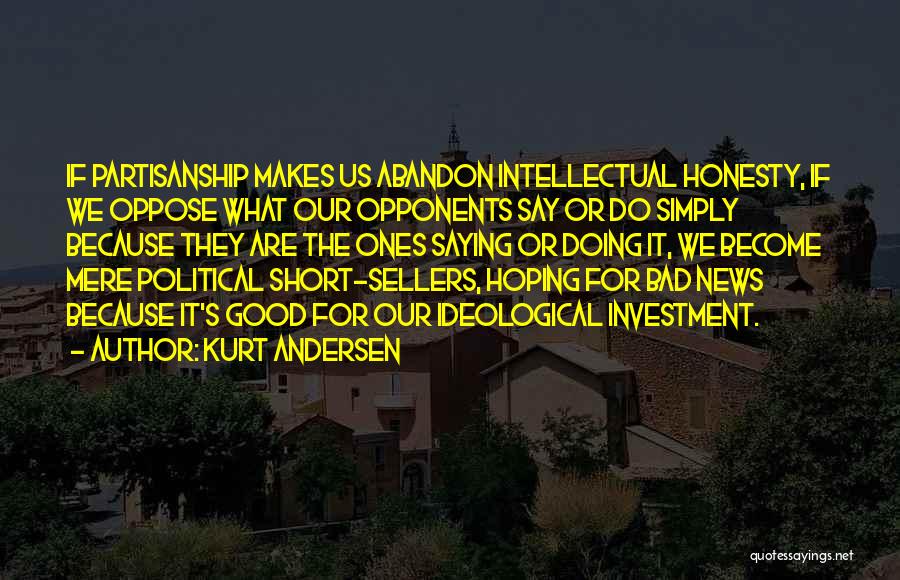 Kurt Andersen Quotes: If Partisanship Makes Us Abandon Intellectual Honesty, If We Oppose What Our Opponents Say Or Do Simply Because They Are