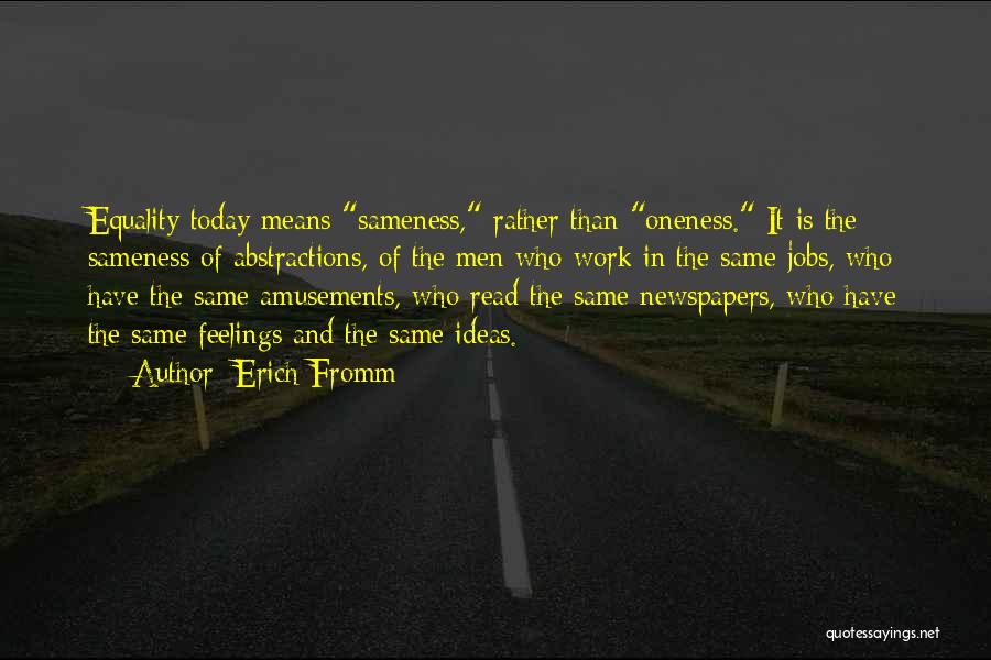 Erich Fromm Quotes: Equality Today Means Sameness, Rather Than Oneness. It Is The Sameness Of Abstractions, Of The Men Who Work In The