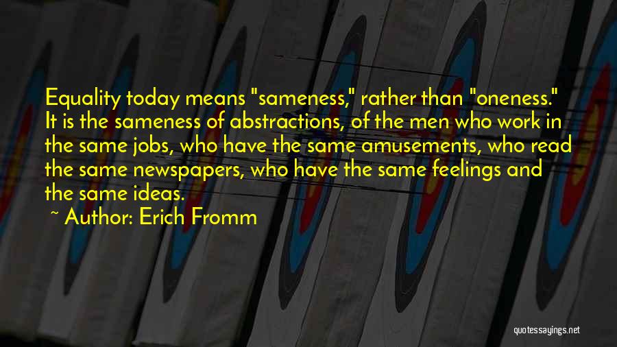 Erich Fromm Quotes: Equality Today Means Sameness, Rather Than Oneness. It Is The Sameness Of Abstractions, Of The Men Who Work In The