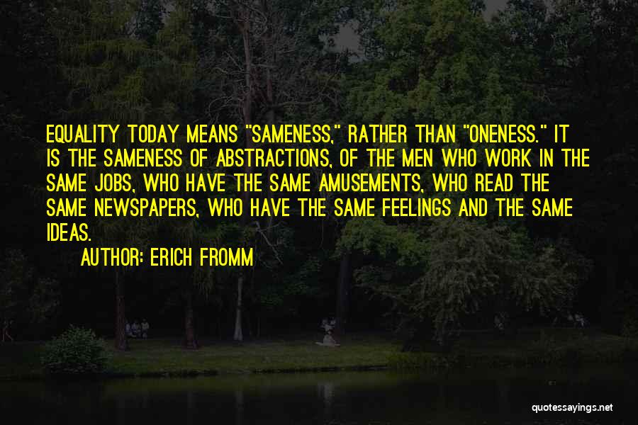 Erich Fromm Quotes: Equality Today Means Sameness, Rather Than Oneness. It Is The Sameness Of Abstractions, Of The Men Who Work In The