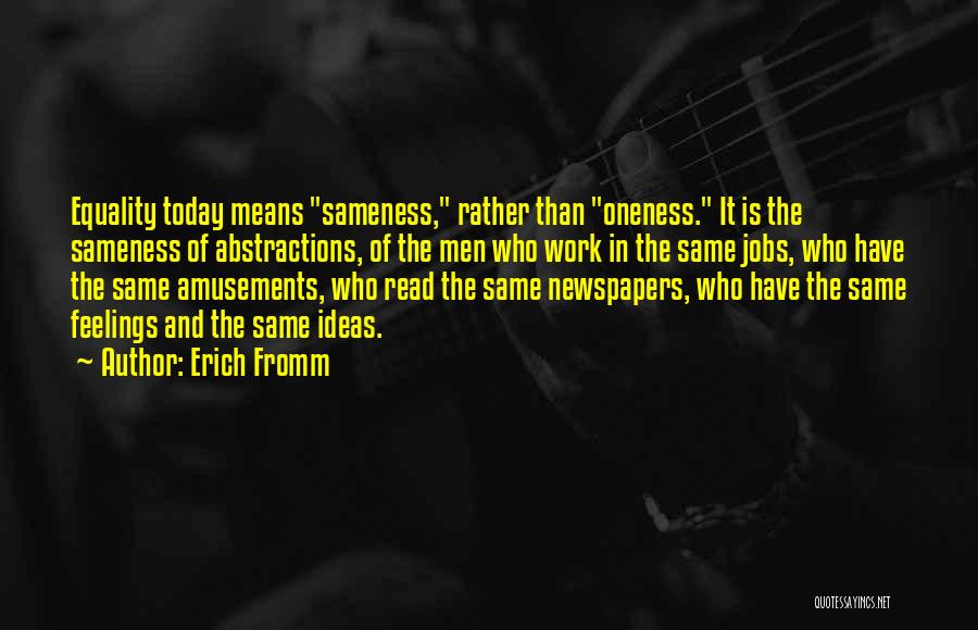 Erich Fromm Quotes: Equality Today Means Sameness, Rather Than Oneness. It Is The Sameness Of Abstractions, Of The Men Who Work In The
