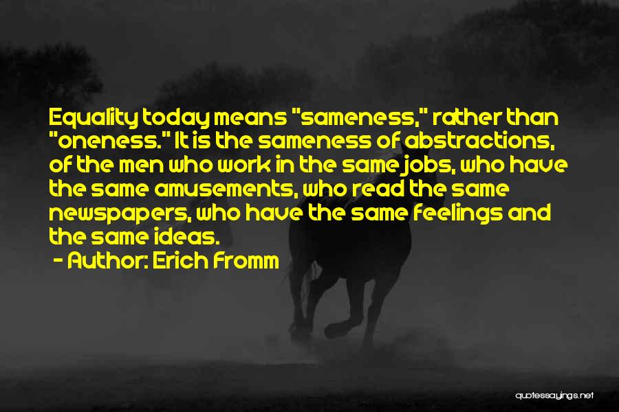Erich Fromm Quotes: Equality Today Means Sameness, Rather Than Oneness. It Is The Sameness Of Abstractions, Of The Men Who Work In The