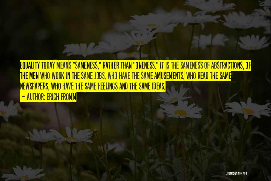 Erich Fromm Quotes: Equality Today Means Sameness, Rather Than Oneness. It Is The Sameness Of Abstractions, Of The Men Who Work In The