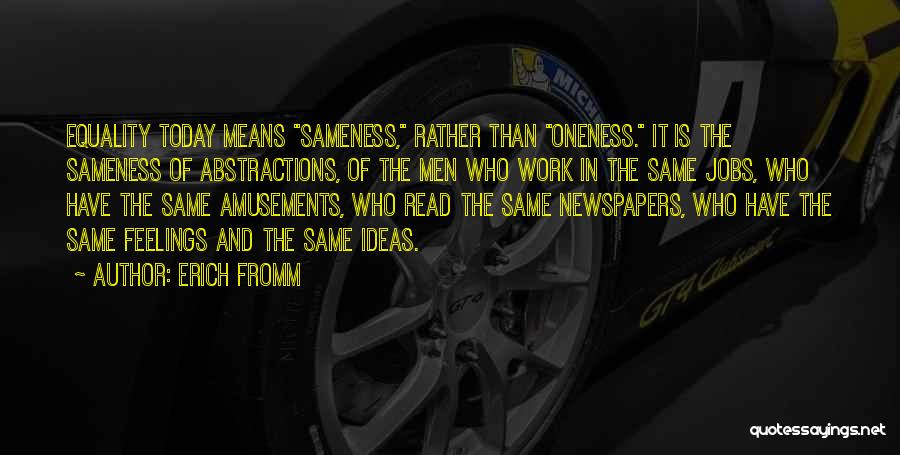 Erich Fromm Quotes: Equality Today Means Sameness, Rather Than Oneness. It Is The Sameness Of Abstractions, Of The Men Who Work In The