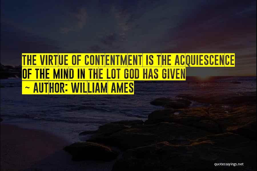 William Ames Quotes: The Virtue Of Contentment Is The Acquiescence Of The Mind In The Lot God Has Given