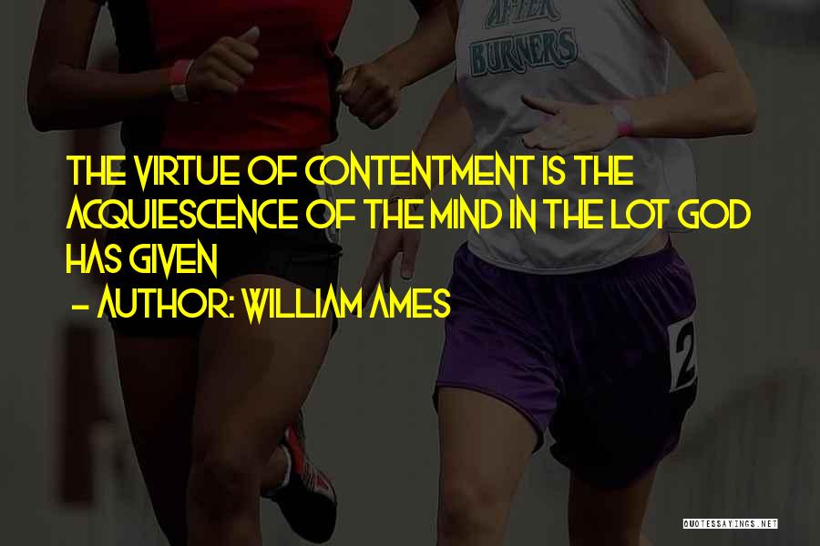 William Ames Quotes: The Virtue Of Contentment Is The Acquiescence Of The Mind In The Lot God Has Given