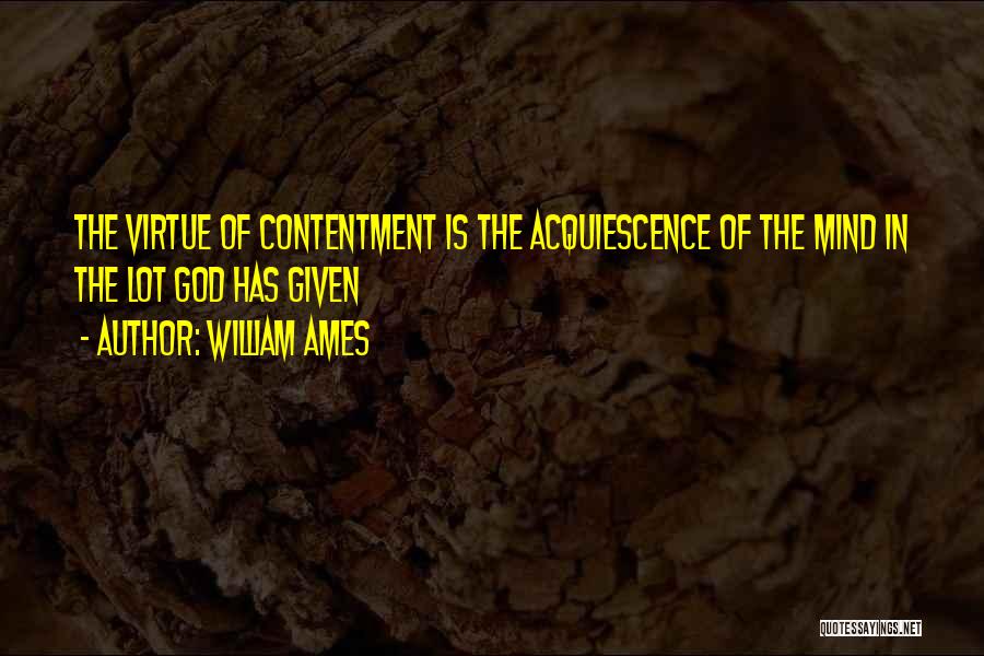 William Ames Quotes: The Virtue Of Contentment Is The Acquiescence Of The Mind In The Lot God Has Given