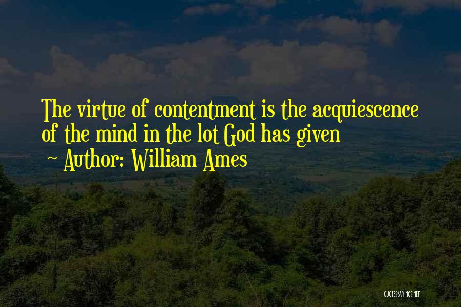William Ames Quotes: The Virtue Of Contentment Is The Acquiescence Of The Mind In The Lot God Has Given