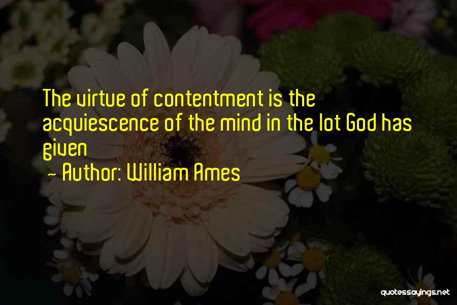 William Ames Quotes: The Virtue Of Contentment Is The Acquiescence Of The Mind In The Lot God Has Given