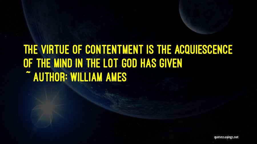 William Ames Quotes: The Virtue Of Contentment Is The Acquiescence Of The Mind In The Lot God Has Given
