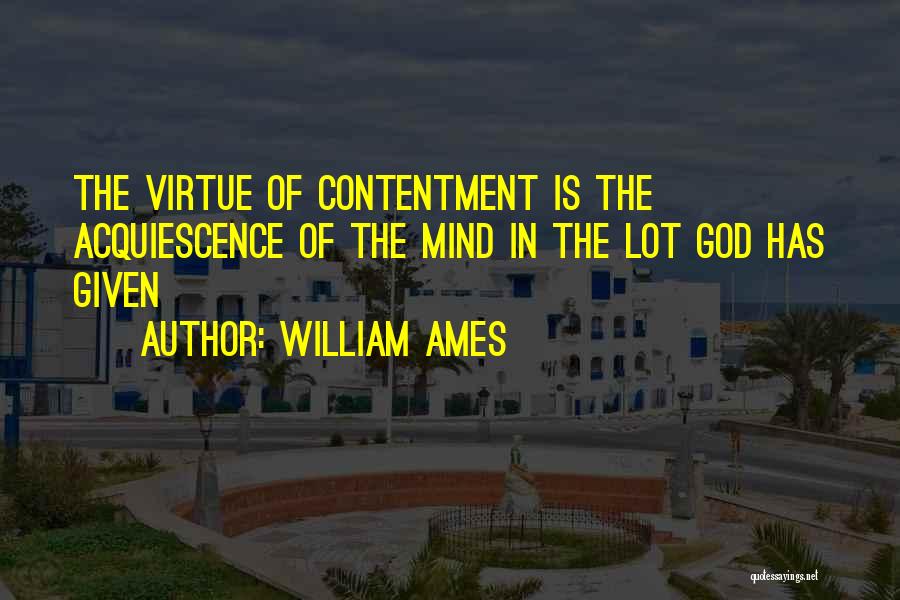 William Ames Quotes: The Virtue Of Contentment Is The Acquiescence Of The Mind In The Lot God Has Given