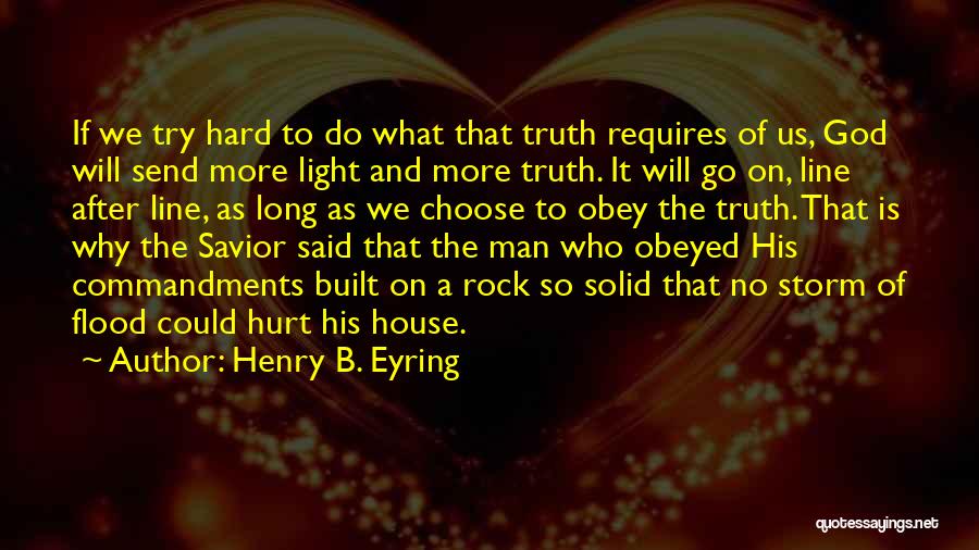 Henry B. Eyring Quotes: If We Try Hard To Do What That Truth Requires Of Us, God Will Send More Light And More Truth.