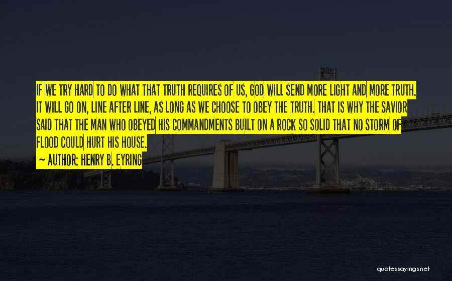 Henry B. Eyring Quotes: If We Try Hard To Do What That Truth Requires Of Us, God Will Send More Light And More Truth.