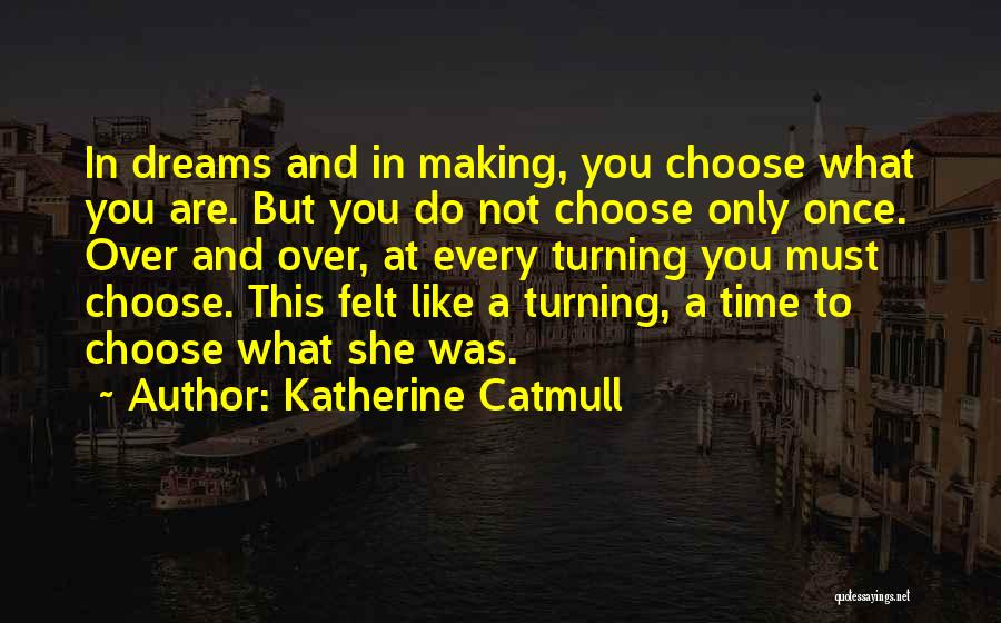 Katherine Catmull Quotes: In Dreams And In Making, You Choose What You Are. But You Do Not Choose Only Once. Over And Over,