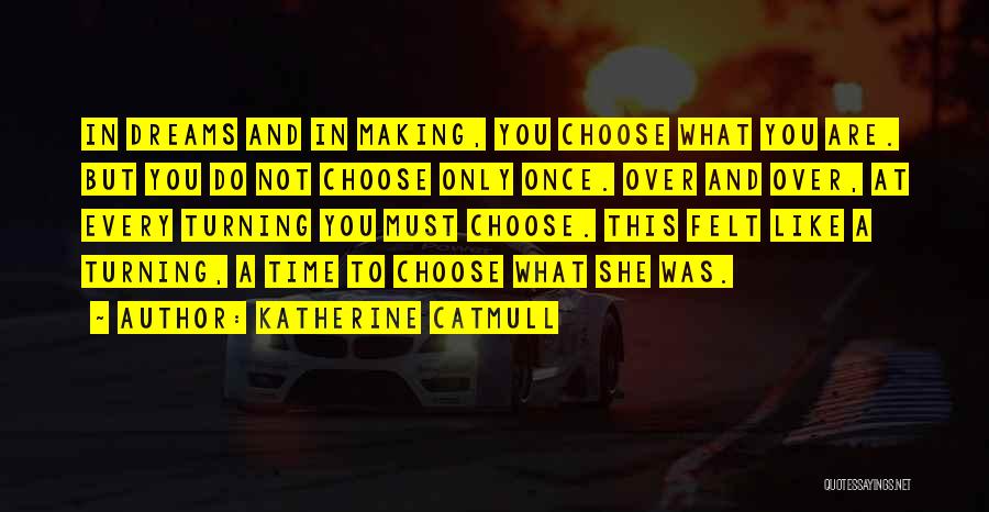 Katherine Catmull Quotes: In Dreams And In Making, You Choose What You Are. But You Do Not Choose Only Once. Over And Over,