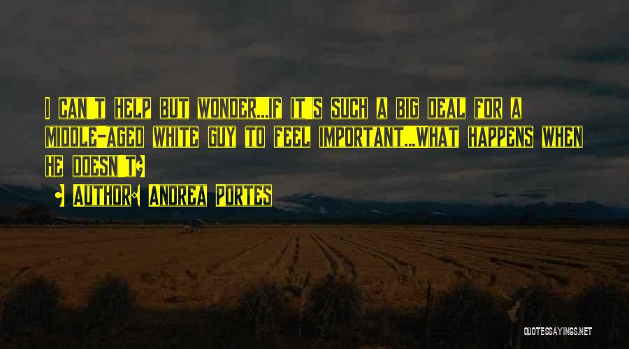 Andrea Portes Quotes: I Can't Help But Wonder...if It's Such A Big Deal For A Middle-aged White Guy To Feel Important...what Happens When