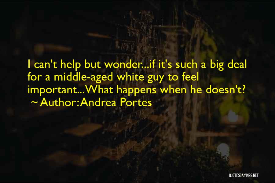 Andrea Portes Quotes: I Can't Help But Wonder...if It's Such A Big Deal For A Middle-aged White Guy To Feel Important...what Happens When