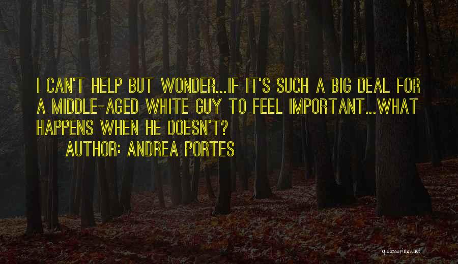 Andrea Portes Quotes: I Can't Help But Wonder...if It's Such A Big Deal For A Middle-aged White Guy To Feel Important...what Happens When