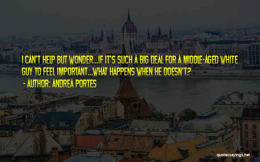 Andrea Portes Quotes: I Can't Help But Wonder...if It's Such A Big Deal For A Middle-aged White Guy To Feel Important...what Happens When