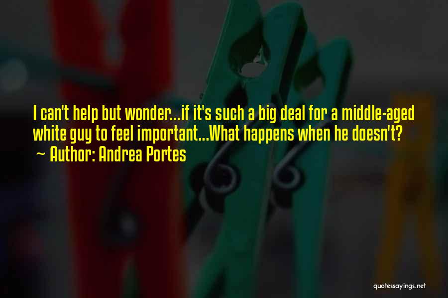 Andrea Portes Quotes: I Can't Help But Wonder...if It's Such A Big Deal For A Middle-aged White Guy To Feel Important...what Happens When