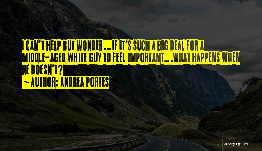 Andrea Portes Quotes: I Can't Help But Wonder...if It's Such A Big Deal For A Middle-aged White Guy To Feel Important...what Happens When