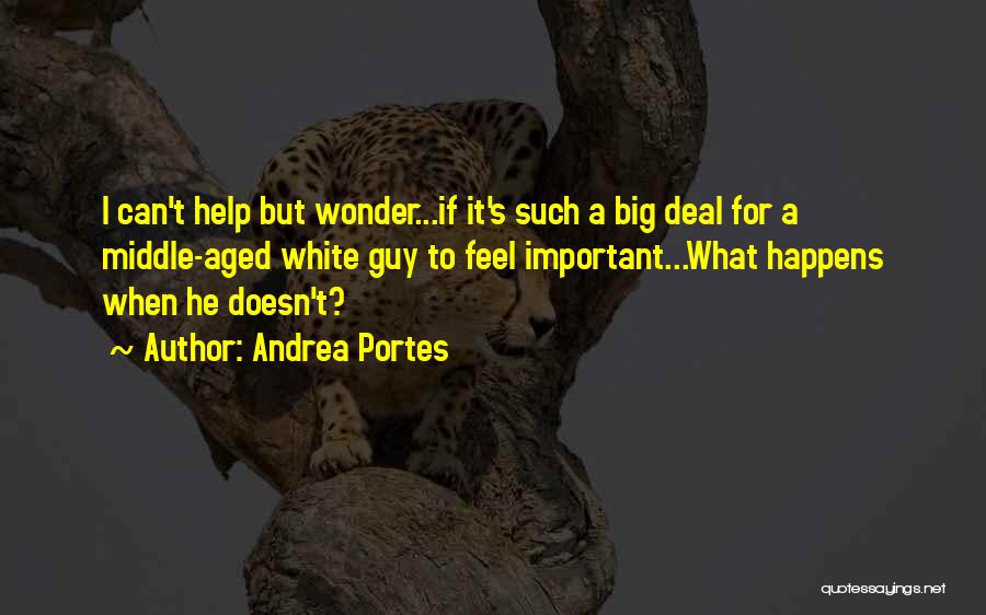 Andrea Portes Quotes: I Can't Help But Wonder...if It's Such A Big Deal For A Middle-aged White Guy To Feel Important...what Happens When