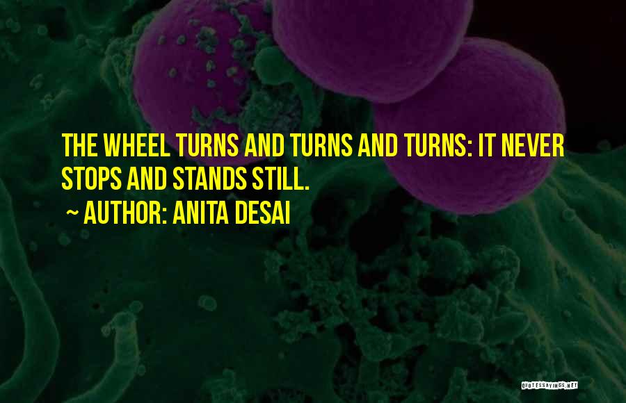 Anita Desai Quotes: The Wheel Turns And Turns And Turns: It Never Stops And Stands Still.