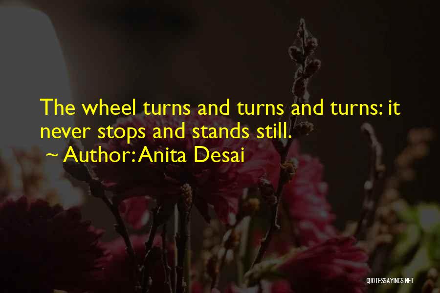 Anita Desai Quotes: The Wheel Turns And Turns And Turns: It Never Stops And Stands Still.