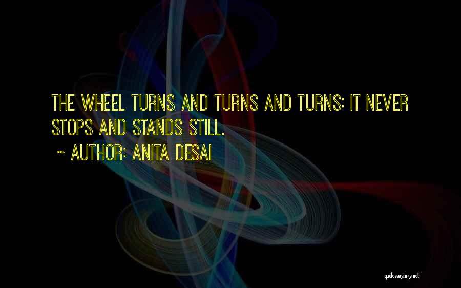 Anita Desai Quotes: The Wheel Turns And Turns And Turns: It Never Stops And Stands Still.