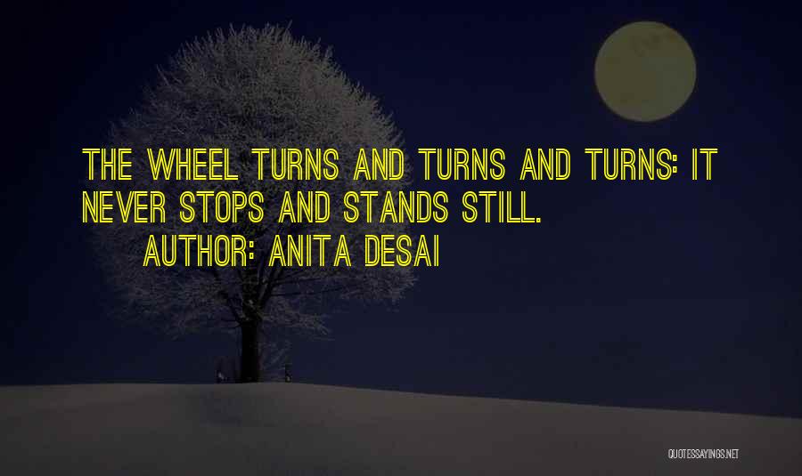 Anita Desai Quotes: The Wheel Turns And Turns And Turns: It Never Stops And Stands Still.