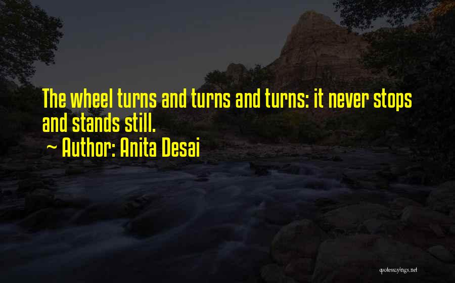 Anita Desai Quotes: The Wheel Turns And Turns And Turns: It Never Stops And Stands Still.