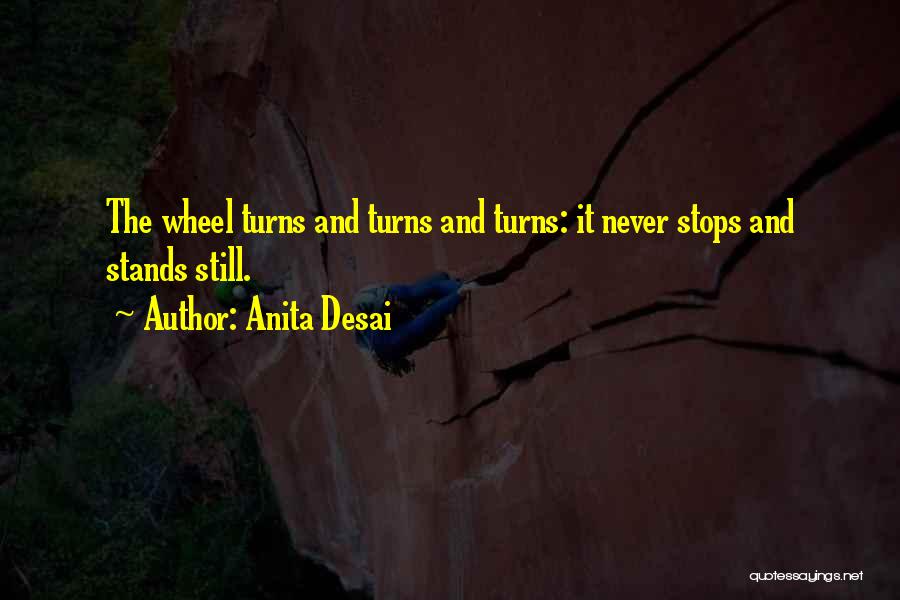 Anita Desai Quotes: The Wheel Turns And Turns And Turns: It Never Stops And Stands Still.