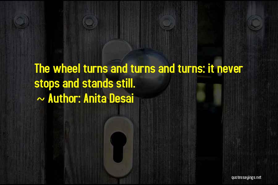 Anita Desai Quotes: The Wheel Turns And Turns And Turns: It Never Stops And Stands Still.