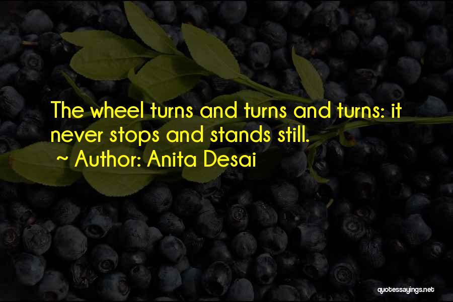 Anita Desai Quotes: The Wheel Turns And Turns And Turns: It Never Stops And Stands Still.