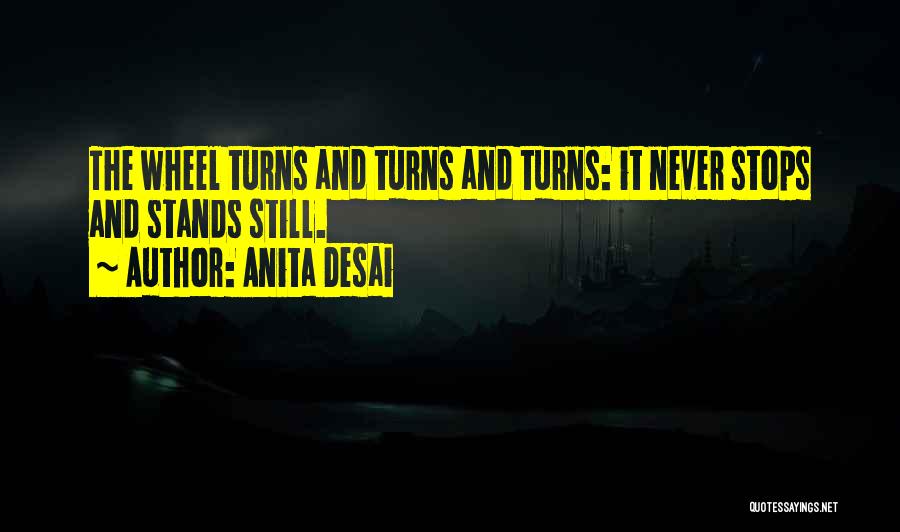 Anita Desai Quotes: The Wheel Turns And Turns And Turns: It Never Stops And Stands Still.