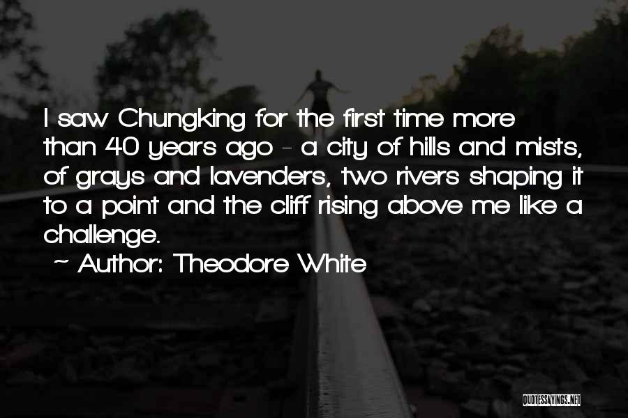 Theodore White Quotes: I Saw Chungking For The First Time More Than 40 Years Ago - A City Of Hills And Mists, Of