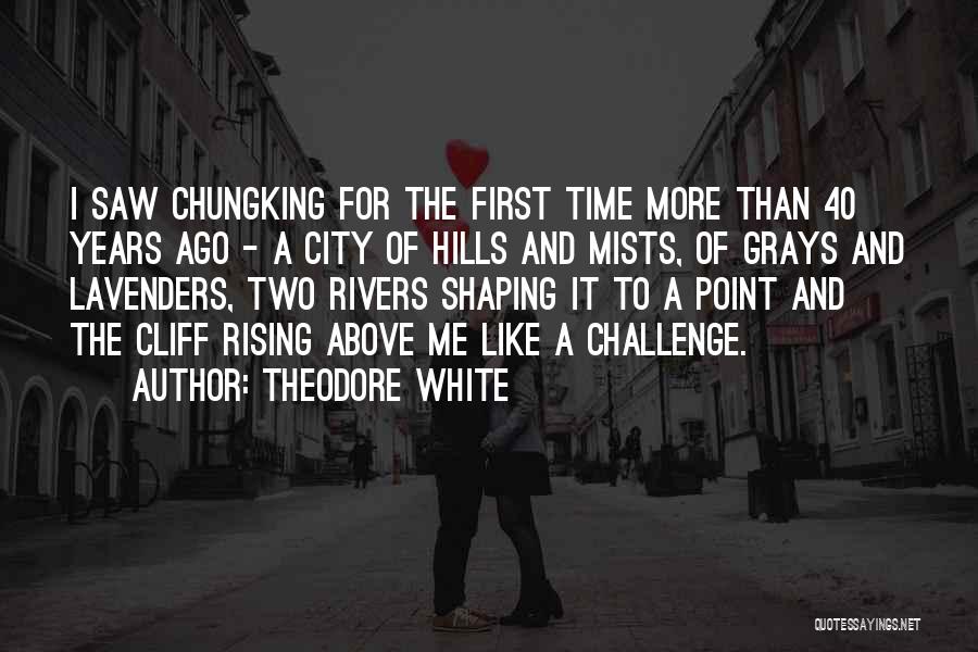 Theodore White Quotes: I Saw Chungking For The First Time More Than 40 Years Ago - A City Of Hills And Mists, Of