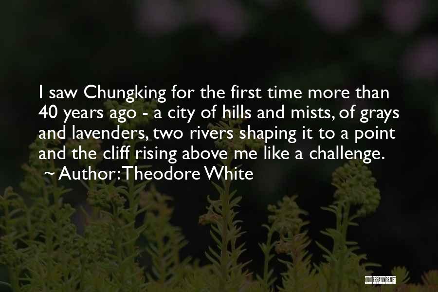 Theodore White Quotes: I Saw Chungking For The First Time More Than 40 Years Ago - A City Of Hills And Mists, Of