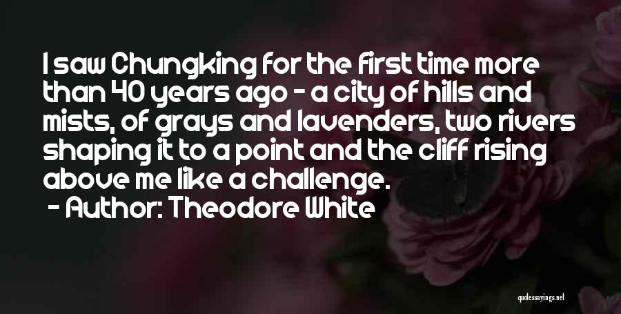 Theodore White Quotes: I Saw Chungking For The First Time More Than 40 Years Ago - A City Of Hills And Mists, Of