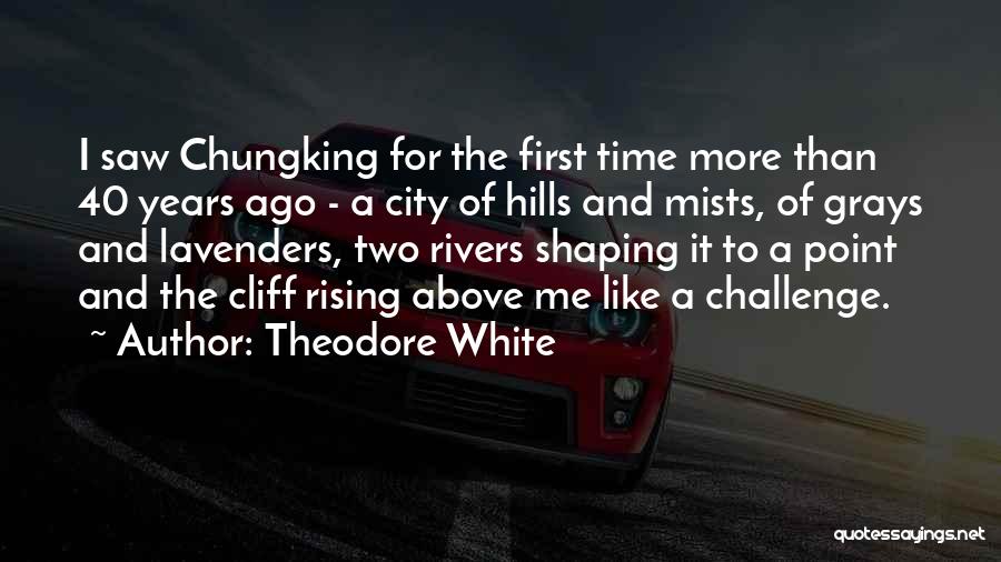 Theodore White Quotes: I Saw Chungking For The First Time More Than 40 Years Ago - A City Of Hills And Mists, Of