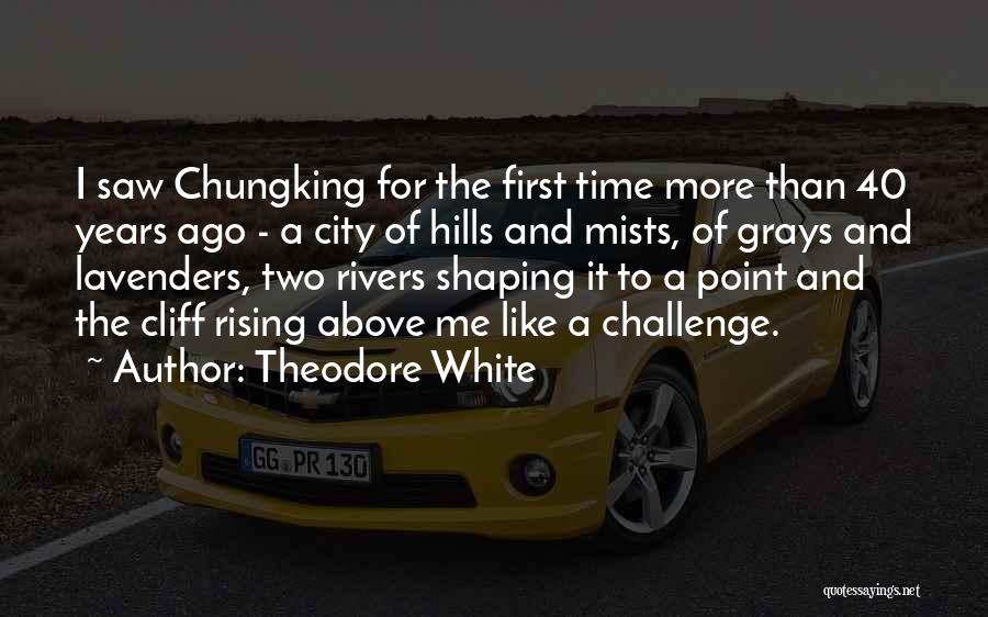 Theodore White Quotes: I Saw Chungking For The First Time More Than 40 Years Ago - A City Of Hills And Mists, Of