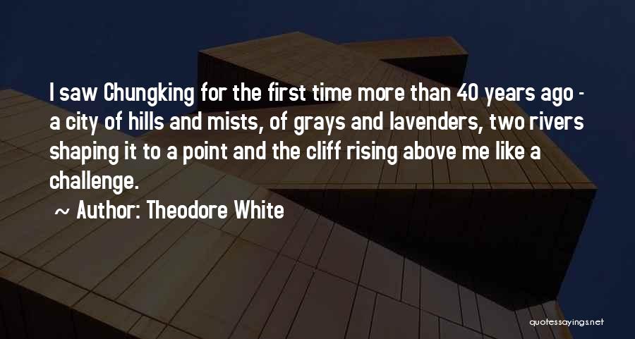 Theodore White Quotes: I Saw Chungking For The First Time More Than 40 Years Ago - A City Of Hills And Mists, Of