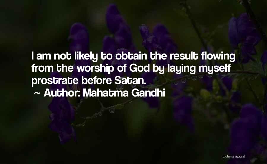 Mahatma Gandhi Quotes: I Am Not Likely To Obtain The Result Flowing From The Worship Of God By Laying Myself Prostrate Before Satan.