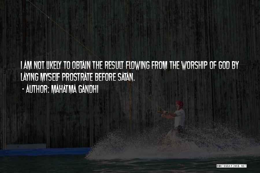 Mahatma Gandhi Quotes: I Am Not Likely To Obtain The Result Flowing From The Worship Of God By Laying Myself Prostrate Before Satan.