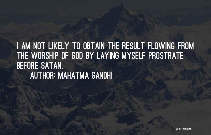 Mahatma Gandhi Quotes: I Am Not Likely To Obtain The Result Flowing From The Worship Of God By Laying Myself Prostrate Before Satan.