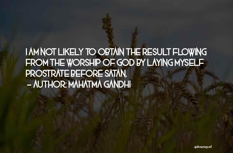 Mahatma Gandhi Quotes: I Am Not Likely To Obtain The Result Flowing From The Worship Of God By Laying Myself Prostrate Before Satan.