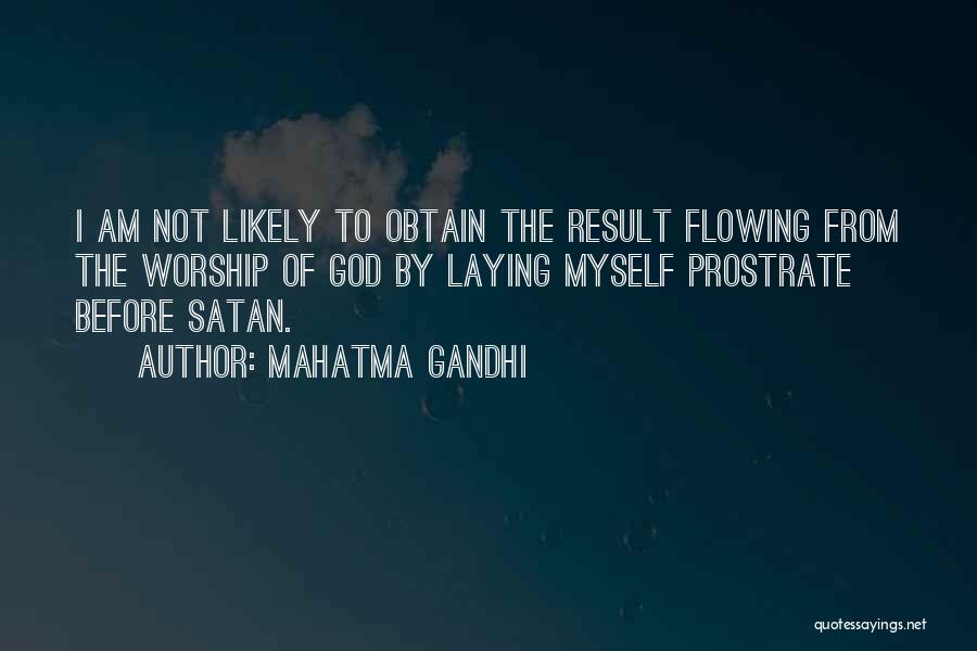 Mahatma Gandhi Quotes: I Am Not Likely To Obtain The Result Flowing From The Worship Of God By Laying Myself Prostrate Before Satan.