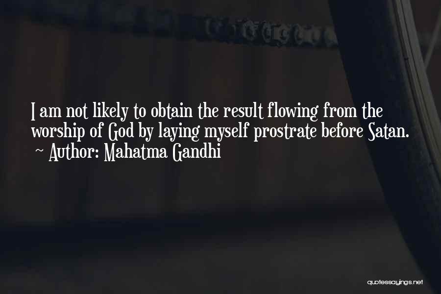 Mahatma Gandhi Quotes: I Am Not Likely To Obtain The Result Flowing From The Worship Of God By Laying Myself Prostrate Before Satan.